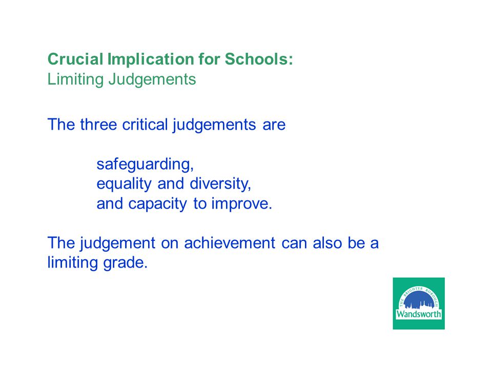 Crucial Implication for Schools: Limiting Judgements The three critical judgements are safeguarding, equality and diversity, and capacity to improve.