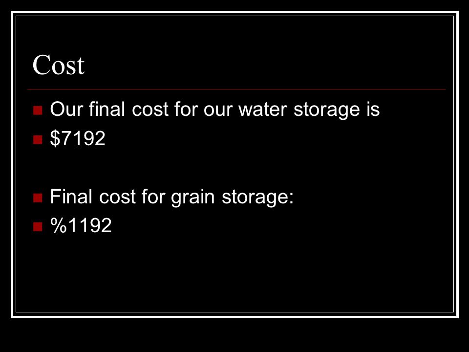 Cost Our final cost for our water storage is $7192 Final cost for grain storage: %1192