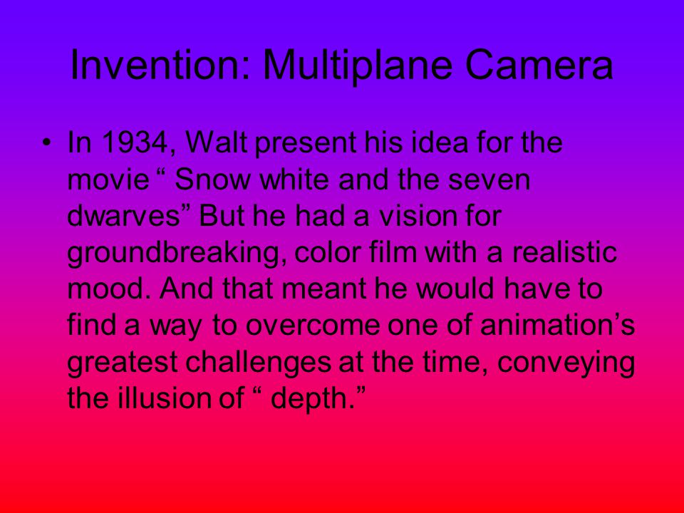 Invention: Multiplane Camera In 1934, Walt present his idea for the movie Snow white and the seven dwarves But he had a vision for groundbreaking, color film with a realistic mood.