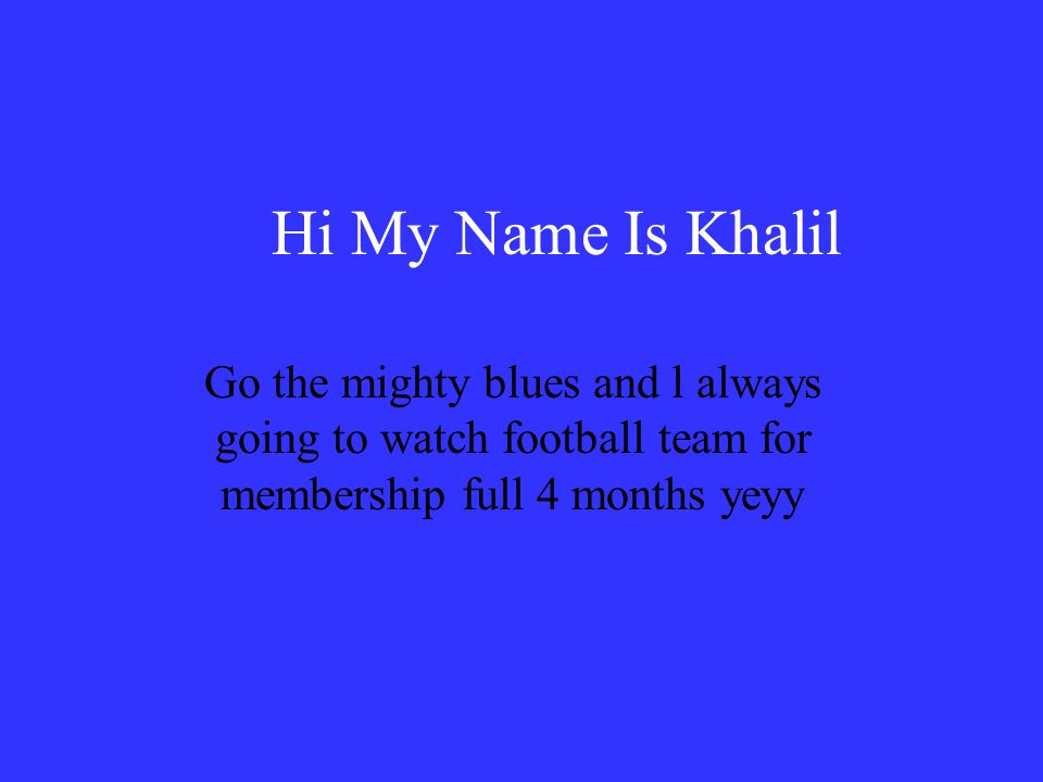 Hi My Name Is Khalil Go the mighty blues and l always going to watch football team for membership full 4 months yeyy