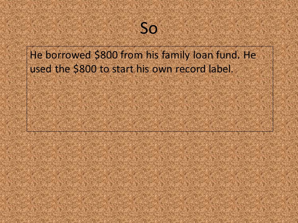 So He borrowed $800 from his family loan fund. He used the $800 to start his own record label.