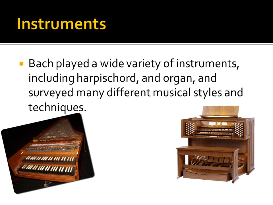  Bach played a wide variety of instruments, including harpischord, and organ, and surveyed many different musical styles and techniques.