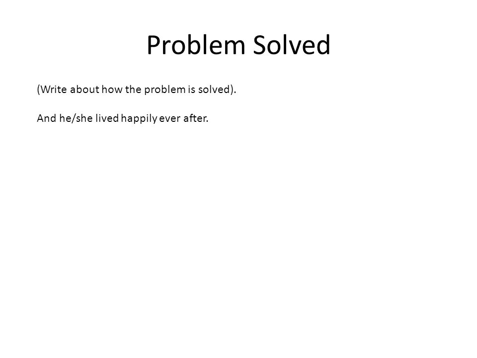Problem Solved (Write about how the problem is solved). And he/she lived happily ever after.