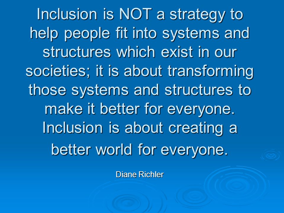 Inclusion is NOT a strategy to help people fit into systems and structures which exist in our societies; it is about transforming those systems and structures to make it better for everyone.