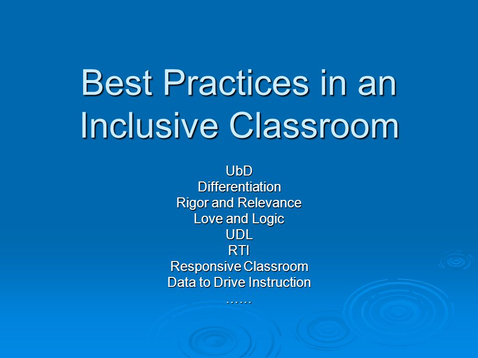 Best Practices in an Inclusive Classroom UbDDifferentiation Rigor and Relevance Love and Logic UDLRTI Responsive Classroom Data to Drive Instruction ……