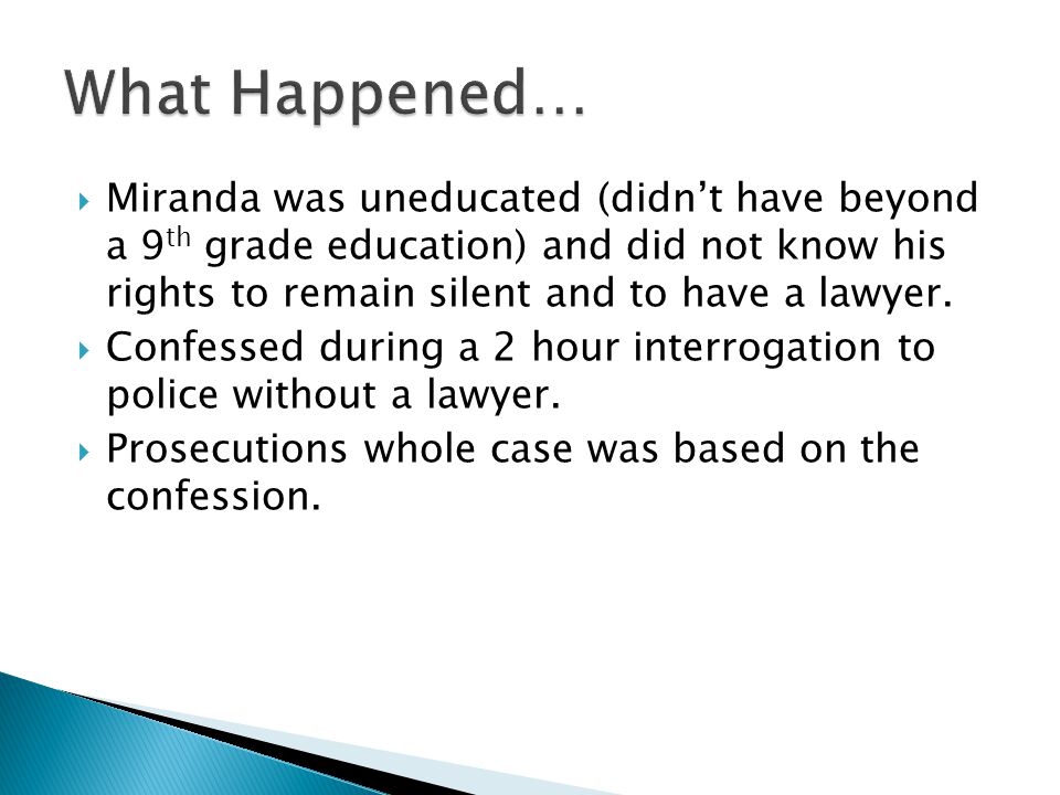  Miranda was uneducated (didn’t have beyond a 9 th grade education) and did not know his rights to remain silent and to have a lawyer.