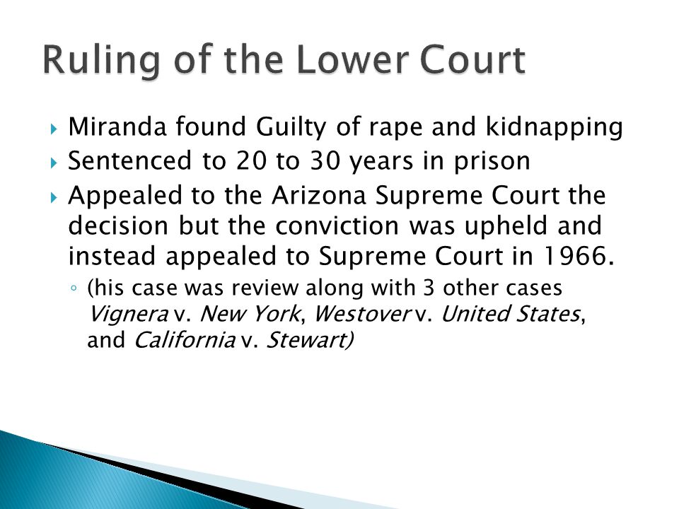  Miranda found Guilty of rape and kidnapping  Sentenced to 20 to 30 years in prison  Appealed to the Arizona Supreme Court the decision but the conviction was upheld and instead appealed to Supreme Court in 1966.