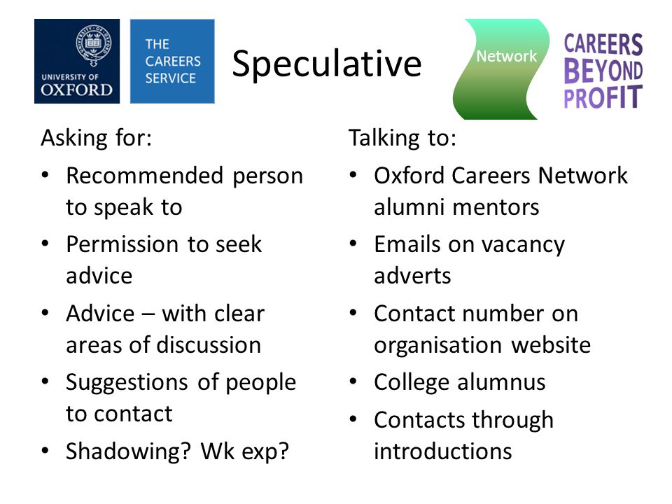 Speculative Asking for: Recommended person to speak to Permission to seek advice Advice – with clear areas of discussion Suggestions of people to contact Shadowing.