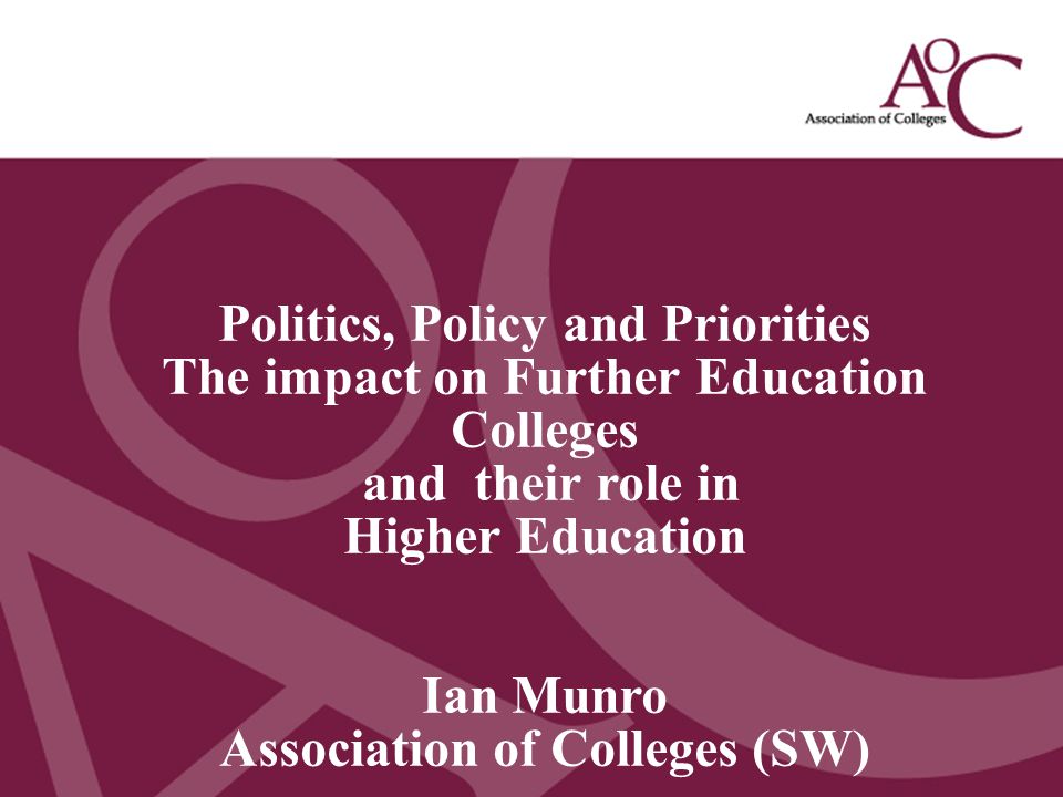 Title of the slide Second line of the slide Politics, Policy and Priorities The impact on Further Education Colleges and their role in Higher Education Ian Munro Association of Colleges (SW)