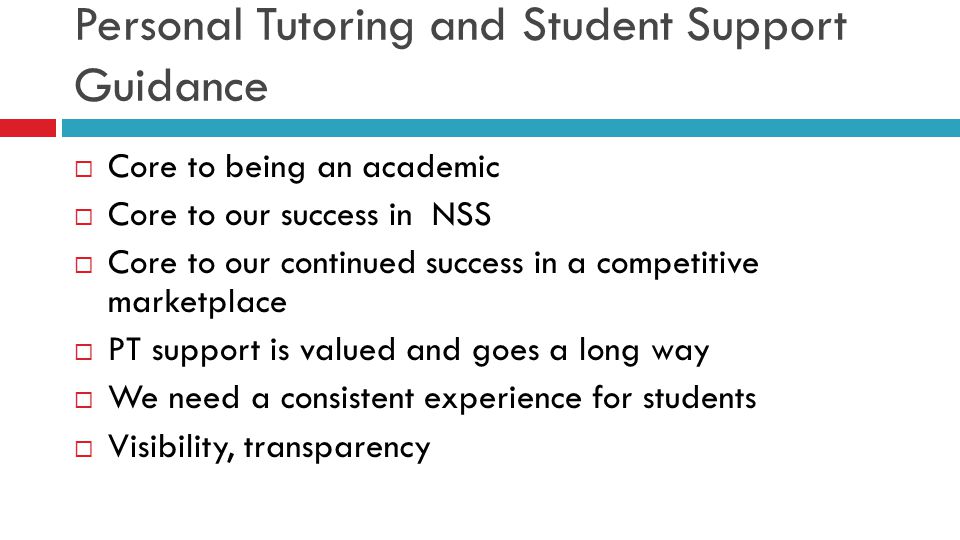 Personal Tutoring and Student Support Guidance  Core to being an academic  Core to our success in NSS  Core to our continued success in a competitive marketplace  PT support is valued and goes a long way  We need a consistent experience for students  Visibility, transparency