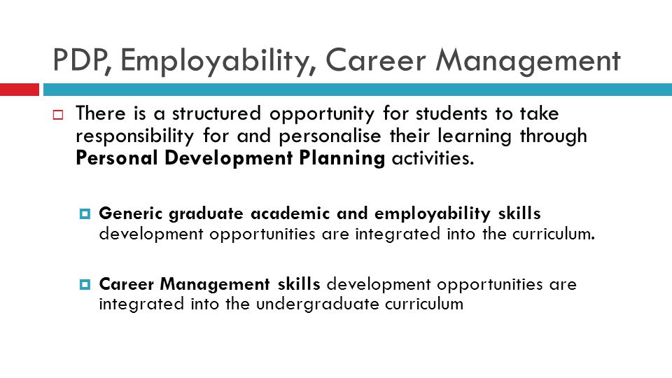 PDP, Employability, Career Management  There is a structured opportunity for students to take responsibility for and personalise their learning through Personal Development Planning activities.