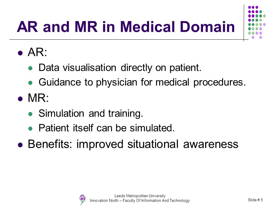Leeds Metropolitan University Innovation North – Faculty Of Information And Technology Slide # 5 AR and MR in Medical Domain AR: Data visualisation directly on patient.