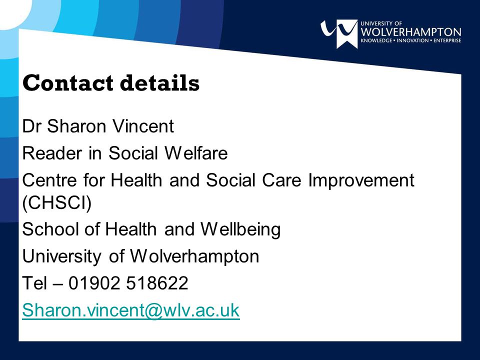 Contact details Dr Sharon Vincent Reader in Social Welfare Centre for Health and Social Care Improvement (CHSCI) School of Health and Wellbeing University of Wolverhampton Tel –