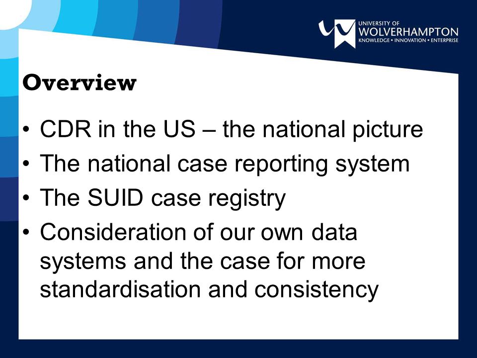 Overview CDR in the US – the national picture The national case reporting system The SUID case registry Consideration of our own data systems and the case for more standardisation and consistency