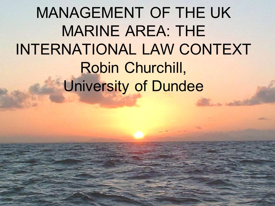 MANAGEMENT OF THE UK MARINE AREA: THE INTERNATIONAL LAW CONTEXT Robin Churchill, University of Dundee