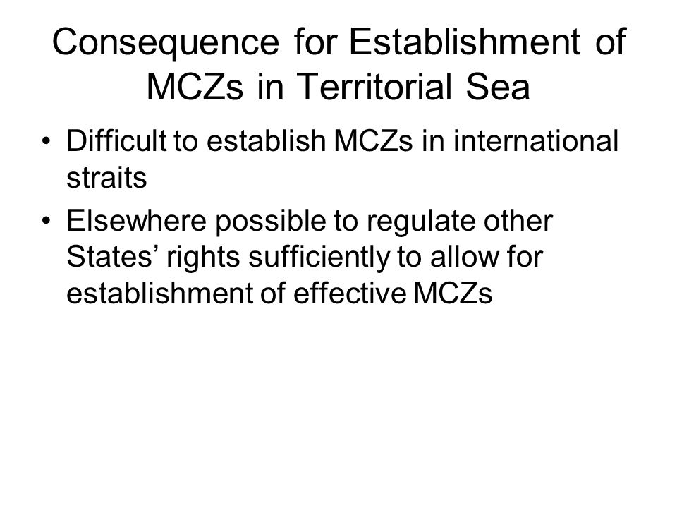 Consequence for Establishment of MCZs in Territorial Sea Difficult to establish MCZs in international straits Elsewhere possible to regulate other States’ rights sufficiently to allow for establishment of effective MCZs