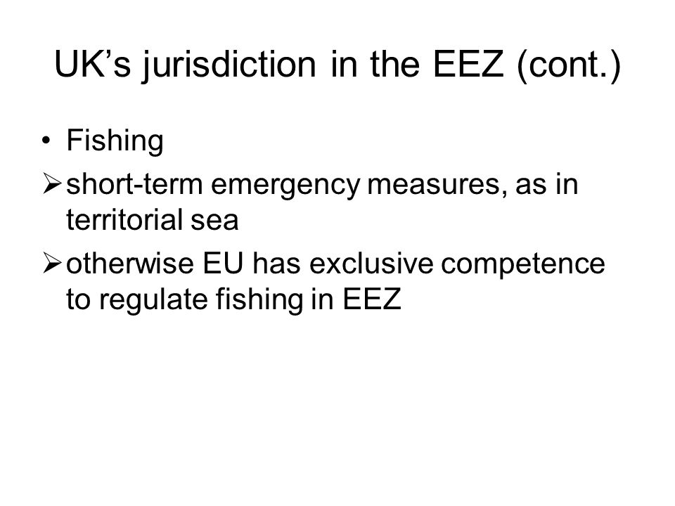 UK’s jurisdiction in the EEZ (cont.) Fishing  short-term emergency measures, as in territorial sea  otherwise EU has exclusive competence to regulate fishing in EEZ
