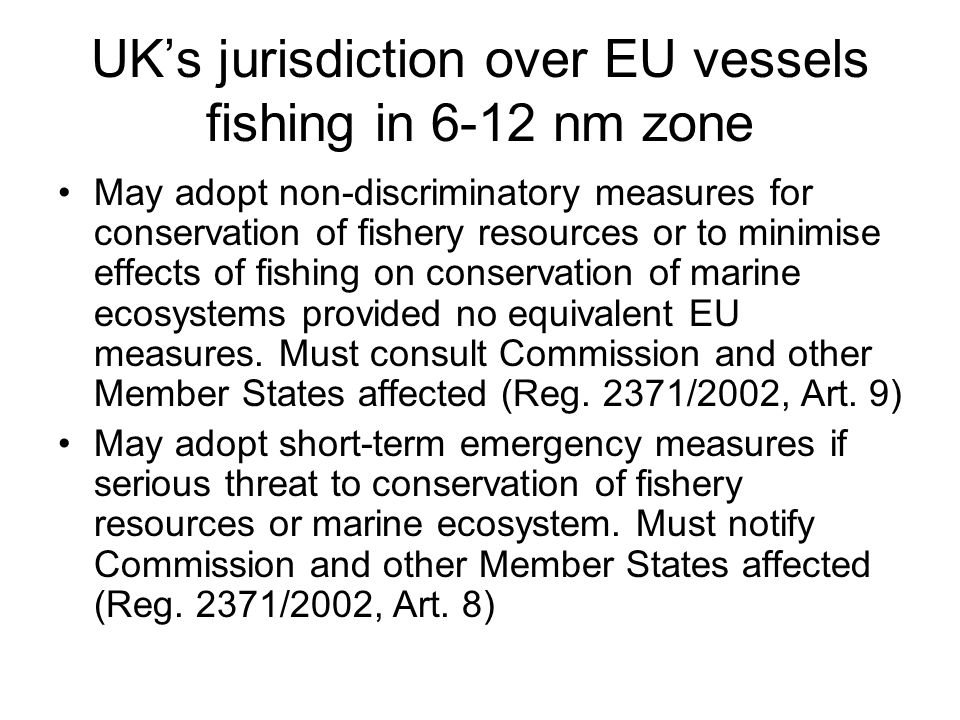 UK’s jurisdiction over EU vessels fishing in 6-12 nm zone May adopt non-discriminatory measures for conservation of fishery resources or to minimise effects of fishing on conservation of marine ecosystems provided no equivalent EU measures.
