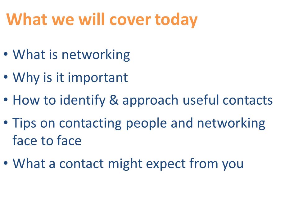 What we will cover today What is networking Why is it important How to identify & approach useful contacts Tips on contacting people and networking face to face What a contact might expect from you