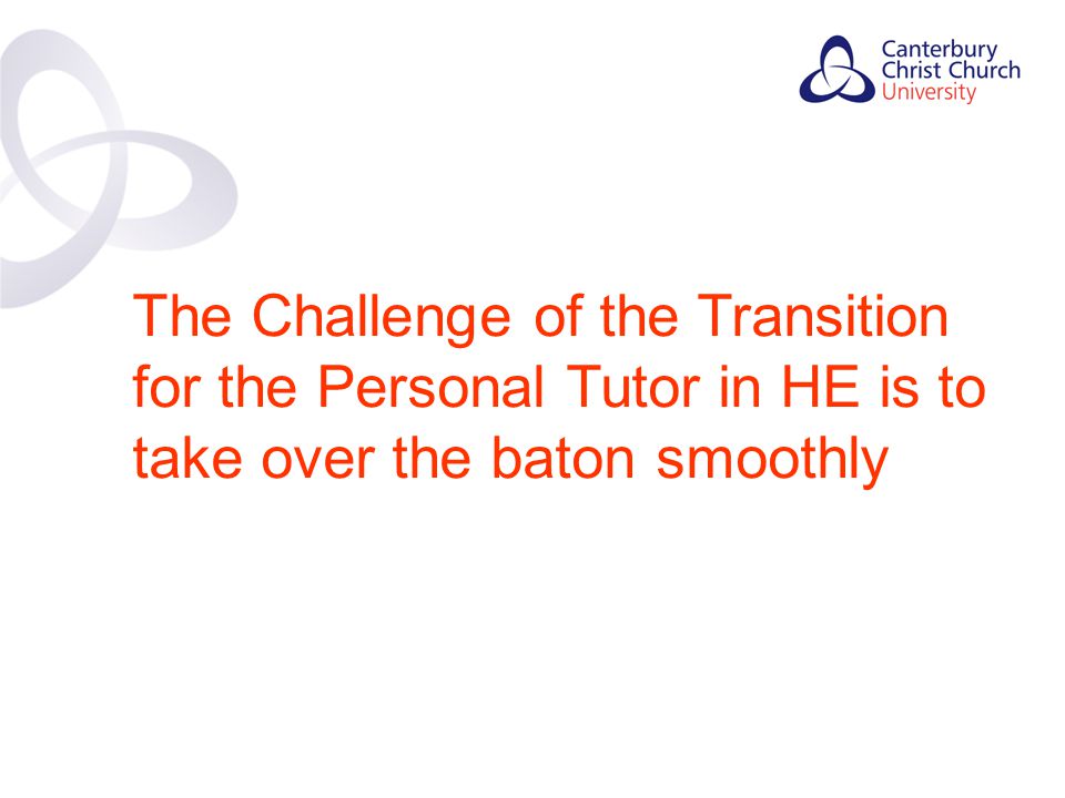 Contents The Challenge of the Transition for the Personal Tutor in HE is to take over the baton smoothly