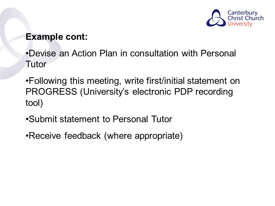 Contents Example cont: Devise an Action Plan in consultation with Personal Tutor Following this meeting, write first/initial statement on PROGRESS (University’s electronic PDP recording tool) Submit statement to Personal Tutor Receive feedback (where appropriate)