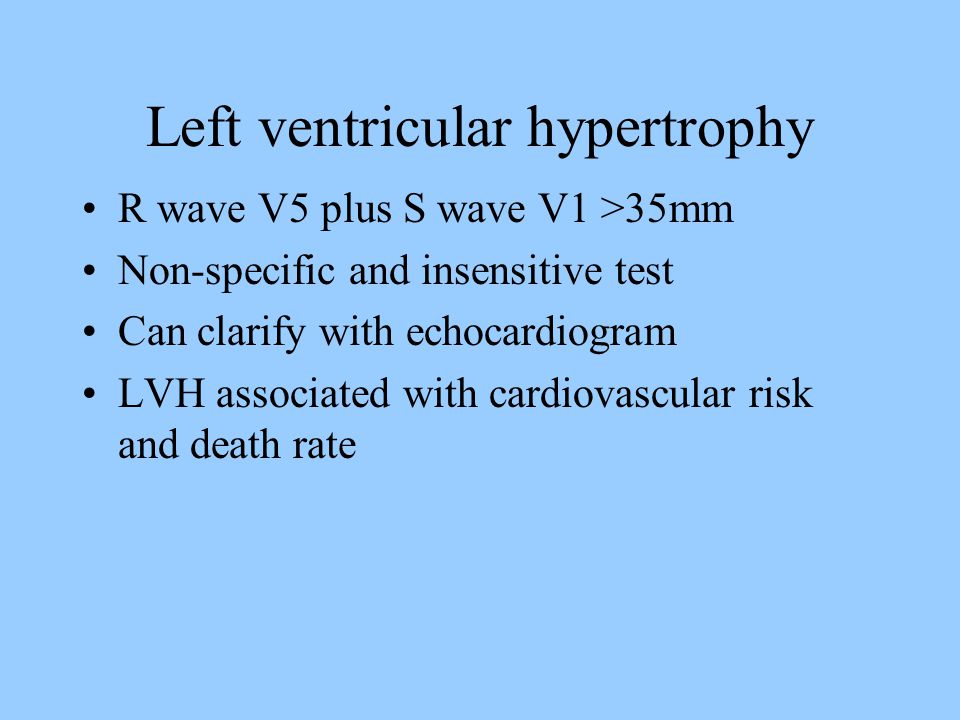 Left ventricular hypertrophy R wave V5 plus S wave V1 >35mm Non-specific and insensitive test Can clarify with echocardiogram LVH associated with cardiovascular risk and death rate
