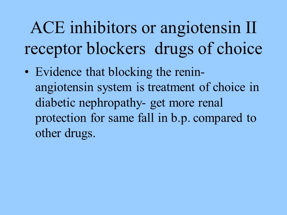 ACE inhibitors or angiotensin II receptor blockers drugs of choice Evidence that blocking the renin- angiotensin system is treatment of choice in diabetic nephropathy- get more renal protection for same fall in b.p.