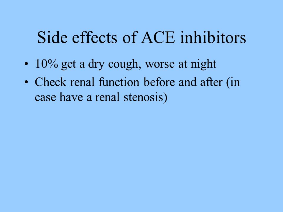 Side effects of ACE inhibitors 10% get a dry cough, worse at night Check renal function before and after (in case have a renal stenosis)