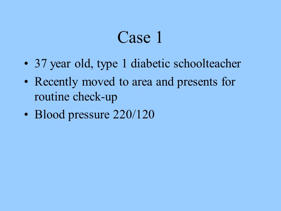 Case 1 37 year old, type 1 diabetic schoolteacher Recently moved to area and presents for routine check-up Blood pressure 220/120