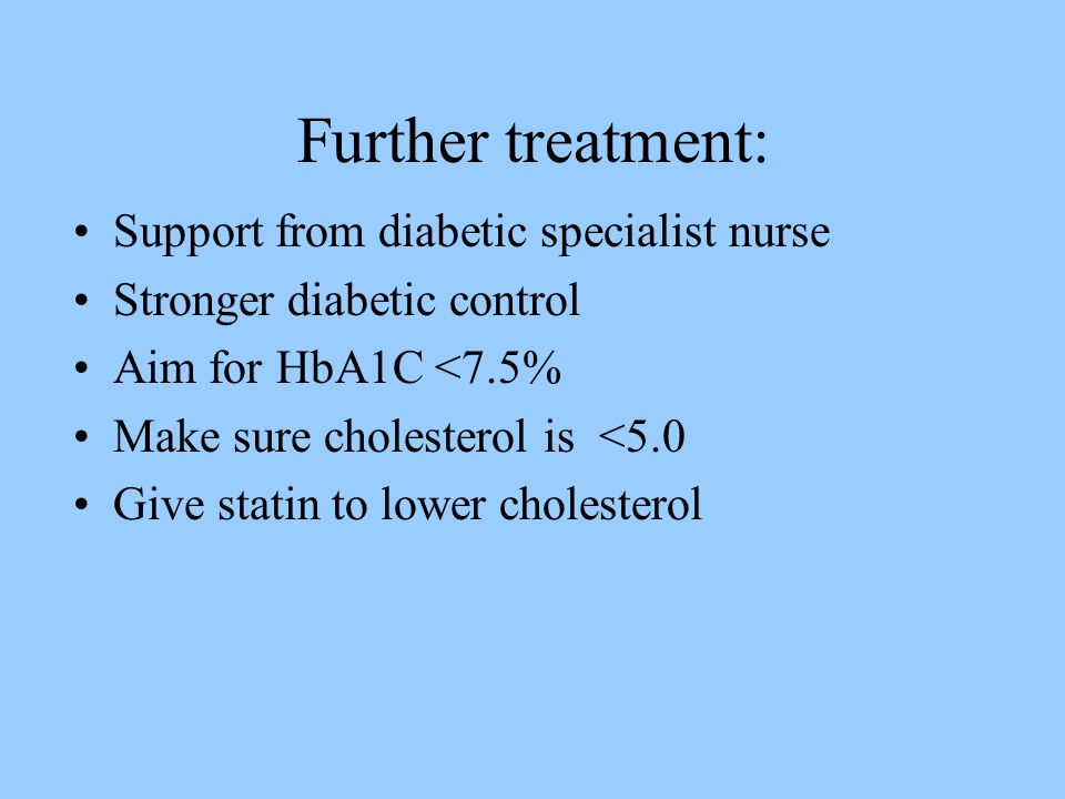 Further treatment: Support from diabetic specialist nurse Stronger diabetic control Aim for HbA1C <7.5% Make sure cholesterol is <5.0 Give statin to lower cholesterol