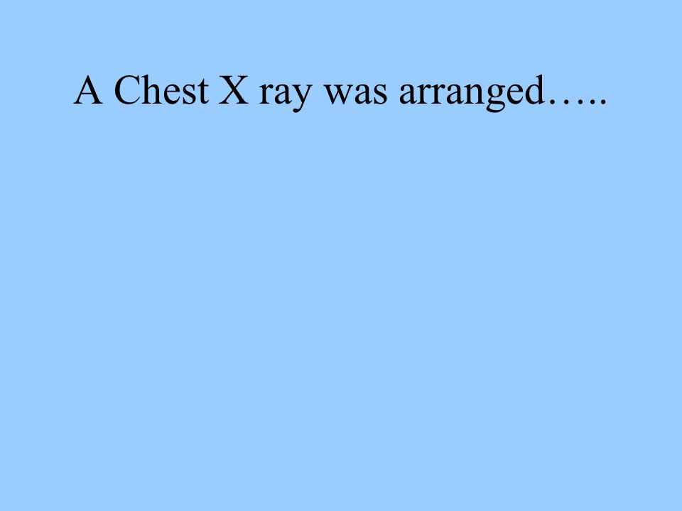 A Chest X ray was arranged…..