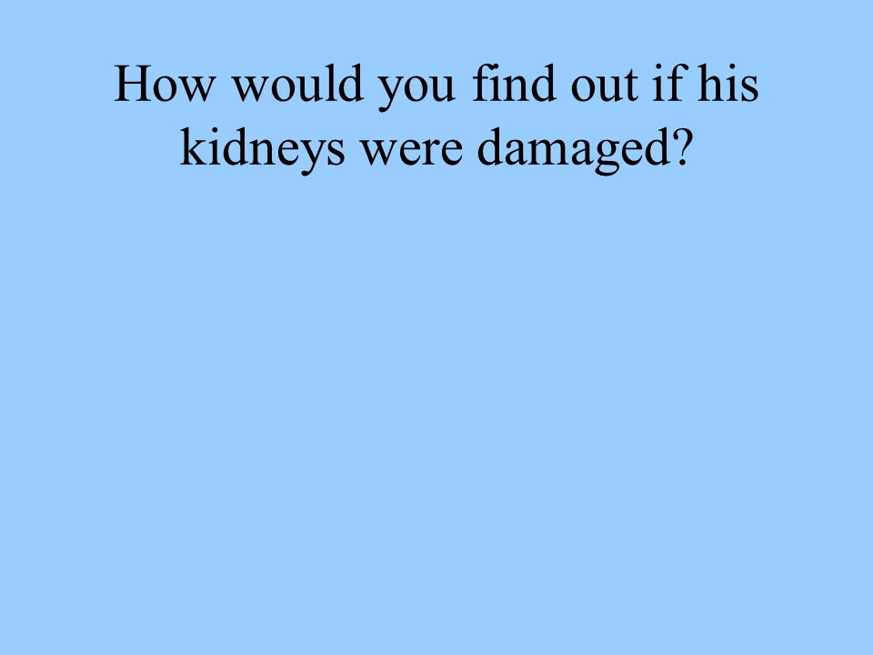 How would you find out if his kidneys were damaged