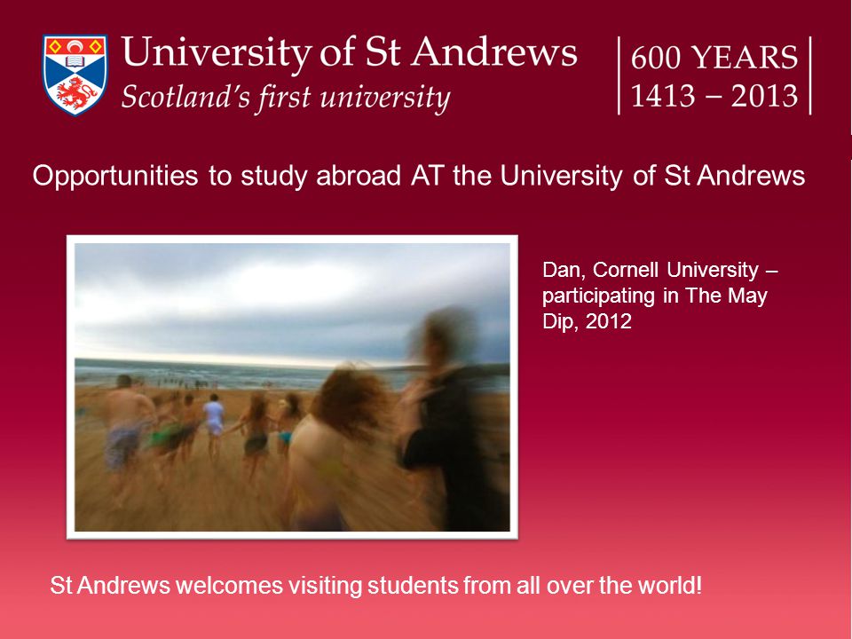 Dan, Cornell University – participating in The May Dip, 2012 Opportunities to study abroad AT the University of St Andrews St Andrews welcomes visiting students from all over the world!