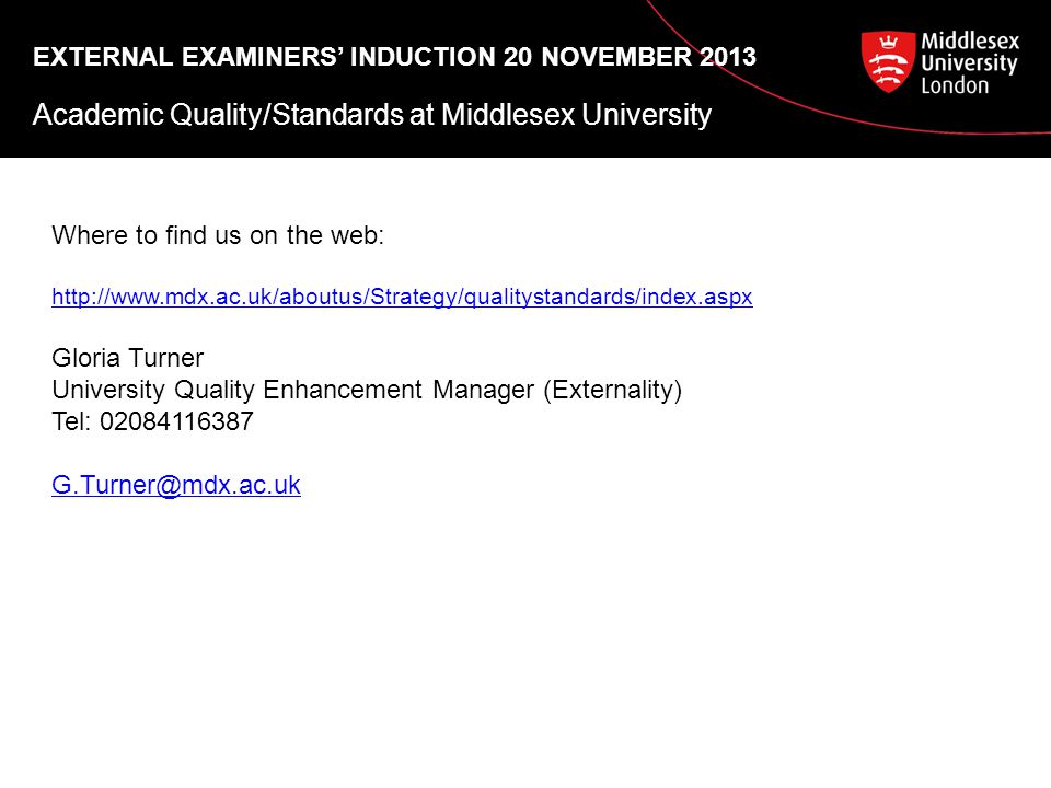 EXTERNAL EXAMINERS’ INDUCTION 20 NOVEMBER 2013 Academic Quality/Standards at Middlesex University Where to find us on the web:   Gloria Turner University Quality Enhancement Manager (Externality) Tel: