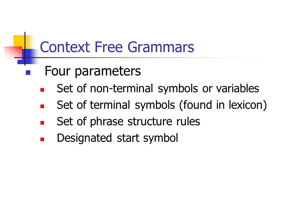 Context Free Grammars Four parameters Set of non-terminal symbols or variables Set of terminal symbols (found in lexicon) Set of phrase structure rules Designated start symbol