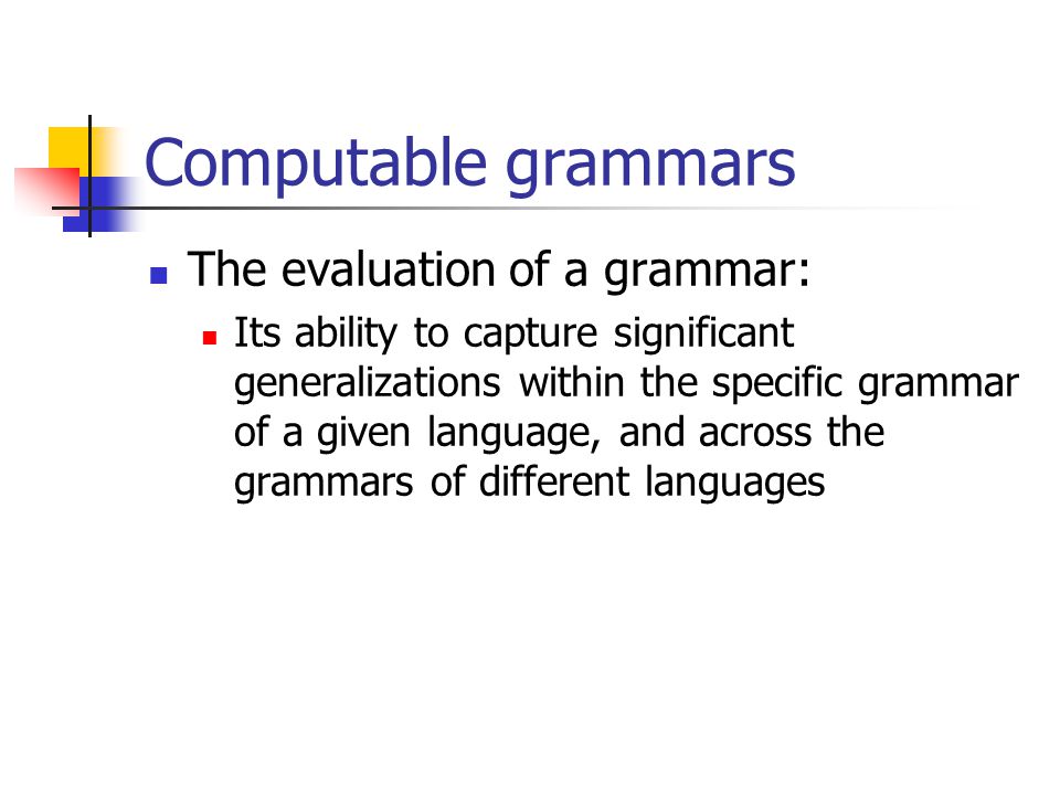 Computable grammars The evaluation of a grammar: Its ability to capture significant generalizations within the specific grammar of a given language, and across the grammars of different languages