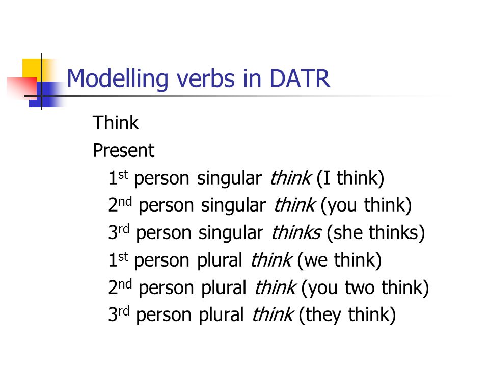 Modelling verbs in DATR Think Present 1 st person singular think (I think) 2 nd person singular think (you think) 3 rd person singular thinks (she thinks) 1 st person plural think (we think) 2 nd person plural think (you two think) 3 rd person plural think (they think)