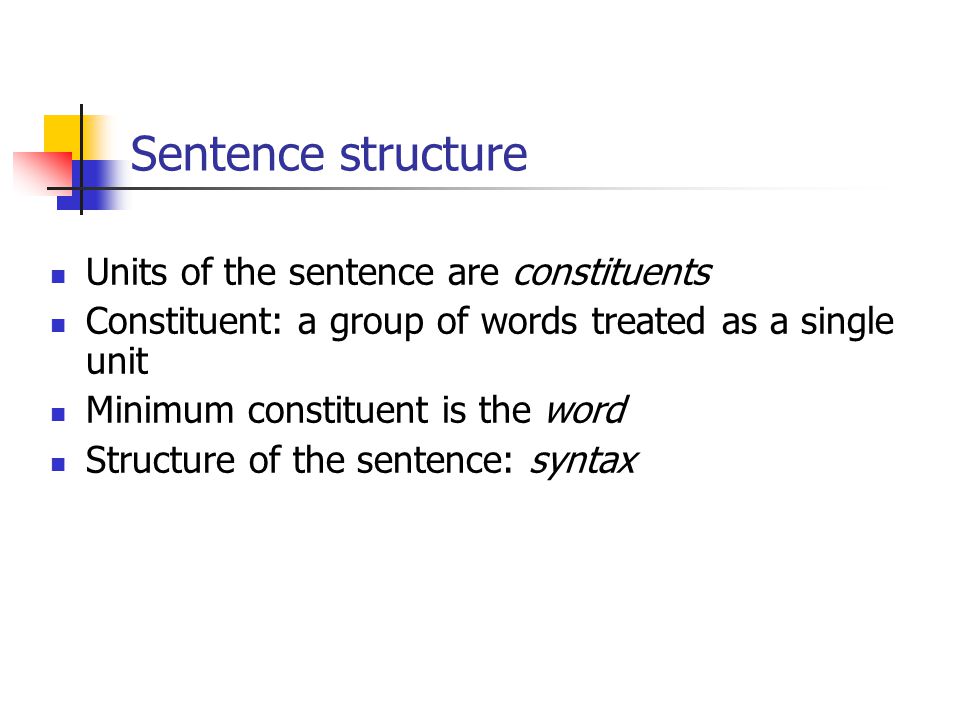 Sentence structure Units of the sentence are constituents Constituent: a group of words treated as a single unit Minimum constituent is the word Structure of the sentence: syntax
