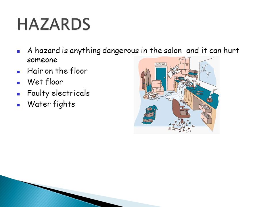 A hazard is anything dangerous in the salon and it can hurt someone Hair on the floor Wet floor Faulty electricals Water fights