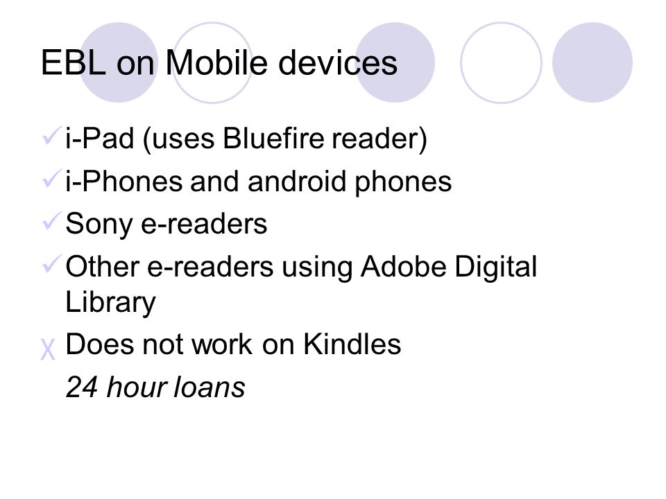 EBL on Mobile devices i-Pad (uses Bluefire reader) i-Phones and android phones Sony e-readers Other e-readers using Adobe Digital Library χDoes not work on Kindles 24 hour loans