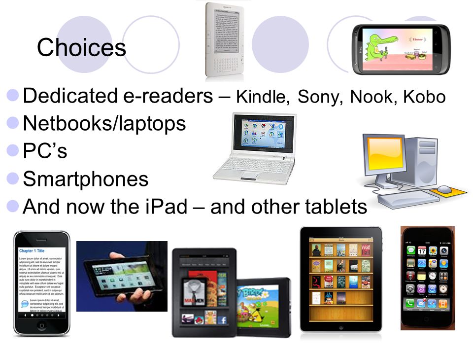 Choices Dedicated e-readers – Kindle, Sony, Nook, Kobo Netbooks/laptops PC’s Smartphones And now the iPad – and other tablets