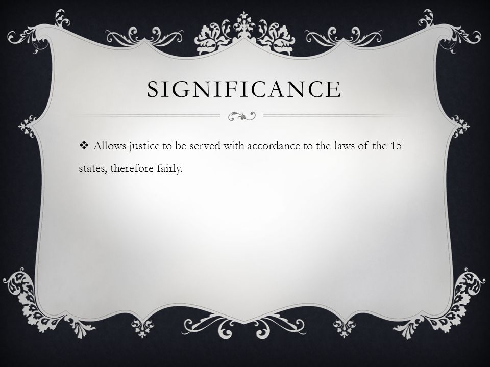 SIGNIFICANCE  Allows justice to be served with accordance to the laws of the 15 states, therefore fairly.