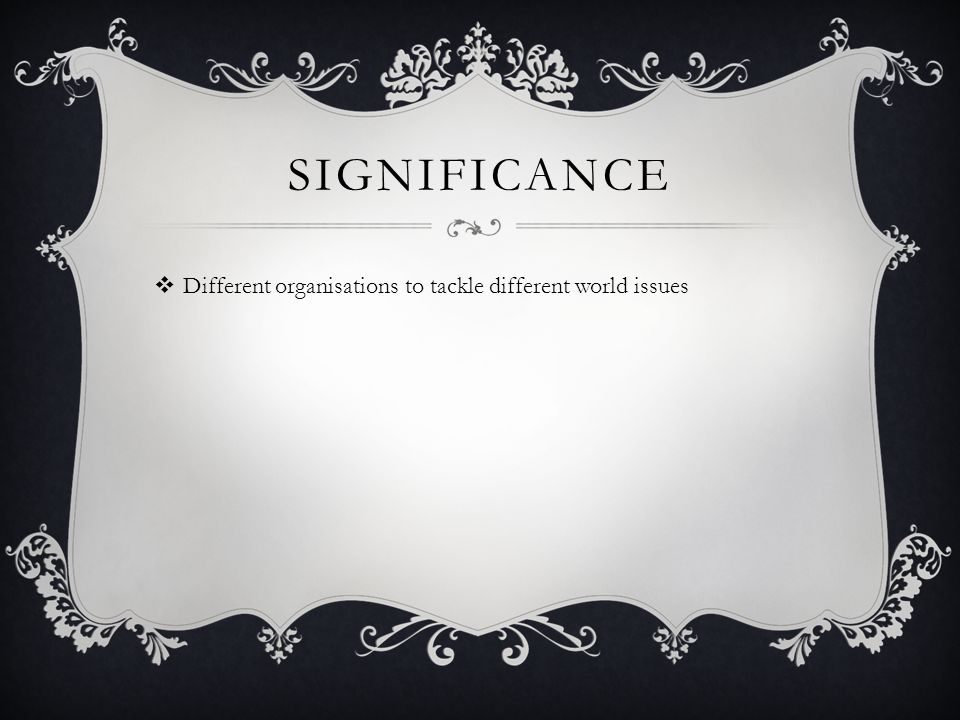 SIGNIFICANCE  Different organisations to tackle different world issues