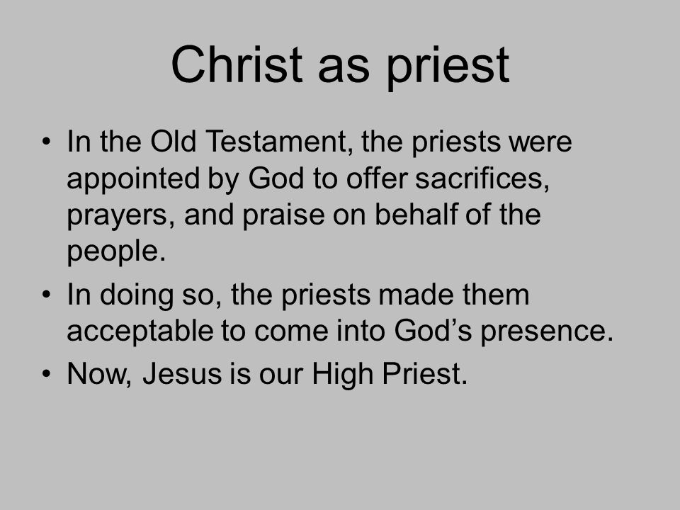 Christ as priest In the Old Testament, the priests were appointed by God to offer sacrifices, prayers, and praise on behalf of the people.