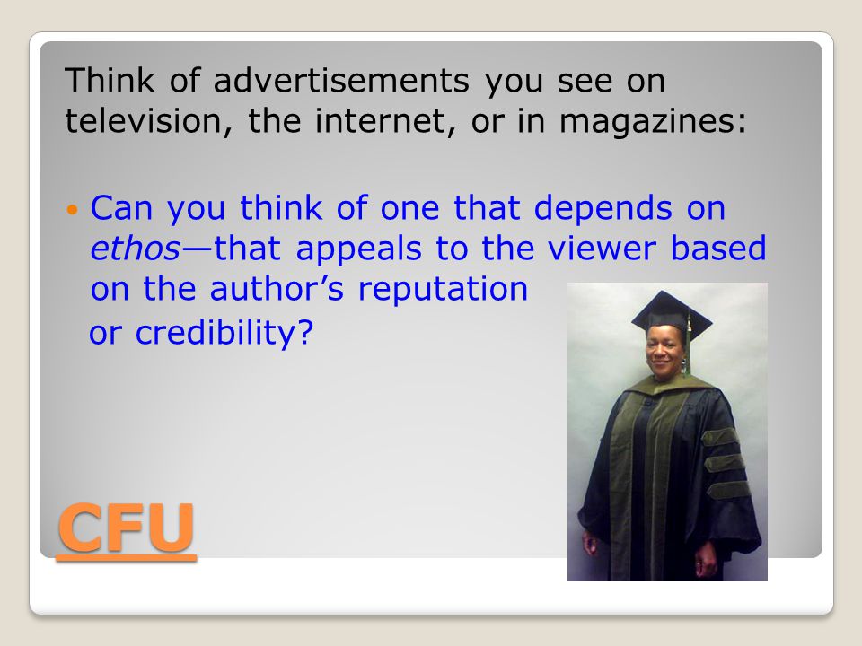 CFU Think of advertisements you see on television, the internet, or in magazines: Can you think of one that depends on ethos—that appeals to the viewer based on the author’s reputation or credibility
