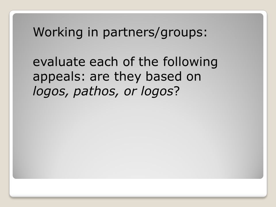Working in partners/groups: evaluate each of the following appeals: are they based on logos, pathos, or logos