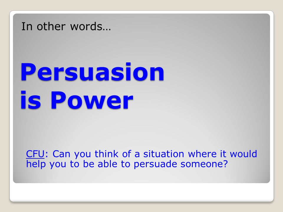Persuasion is Power In other words… CFU: Can you think of a situation where it would help you to be able to persuade someone