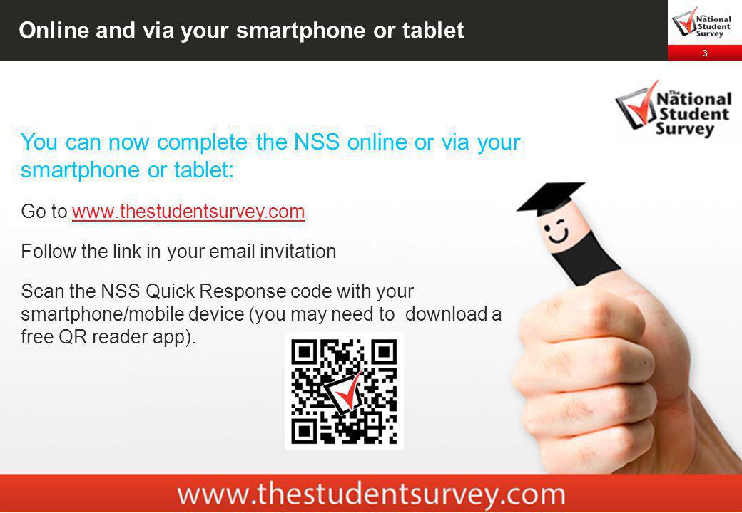 3 Online and via your smartphone or tablet You can now complete the NSS online or via your smartphone or tablet: Go to   Follow the link in your  invitation Scan the NSS Quick Response code with your smartphone/mobile device (you may need to download a free QR reader app).