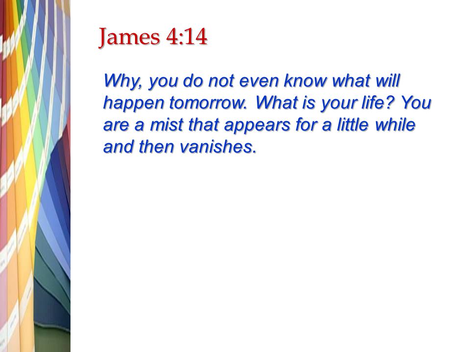 James 4:14 Why, you do not even know what will happen tomorrow.