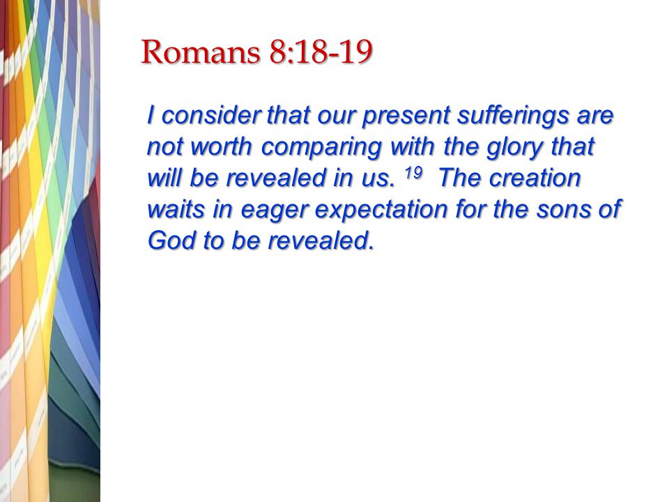 Romans 8:18-19 I consider that our present sufferings are not worth comparing with the glory that will be revealed in us.